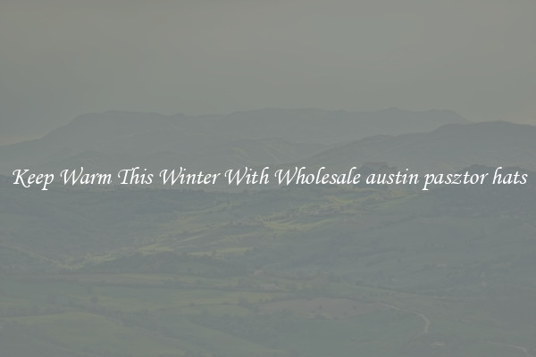 Keep Warm This Winter With Wholesale austin pasztor hats