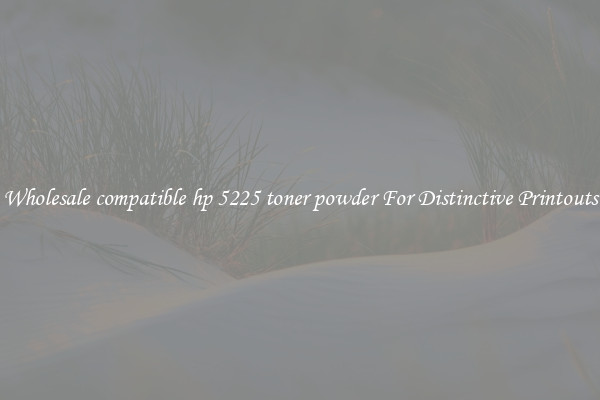 Wholesale compatible hp 5225 toner powder For Distinctive Printouts