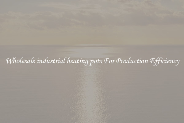 Wholesale industrial heating pots For Production Efficiency