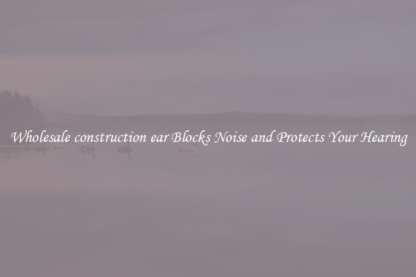 Wholesale construction ear Blocks Noise and Protects Your Hearing
