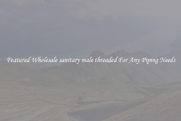 Featured Wholesale sanitary male threaded For Any Piping Needs