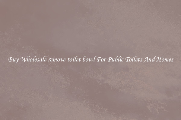 Buy Wholesale remove toilet bowl For Public Toilets And Homes