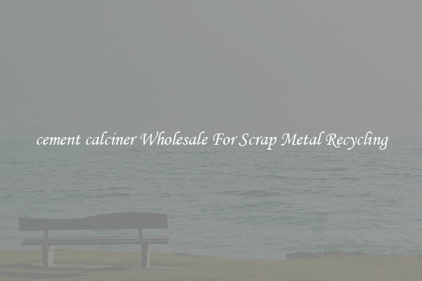 cement calciner Wholesale For Scrap Metal Recycling