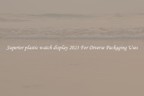 Superior plastic watch display 2023 For Diverse Packaging Uses