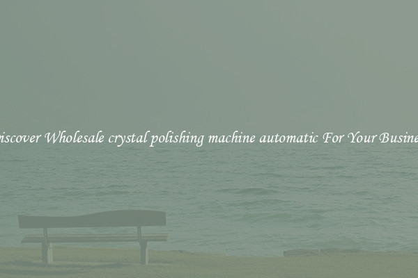 Discover Wholesale crystal polishing machine automatic For Your Business