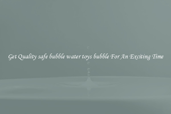 Get Quality safe bubble water toys bubble For An Exciting Time