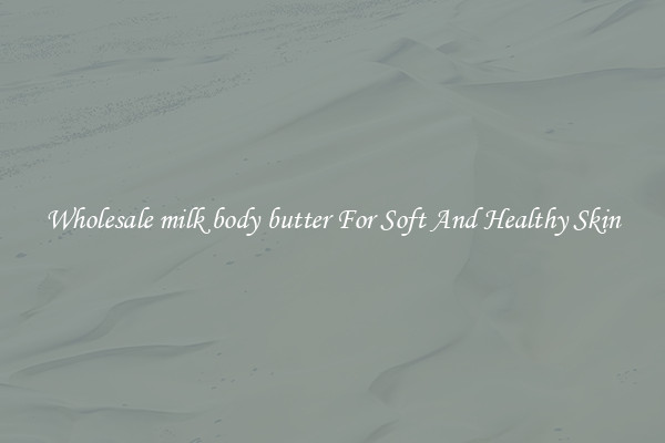 Wholesale milk body butter For Soft And Healthy Skin