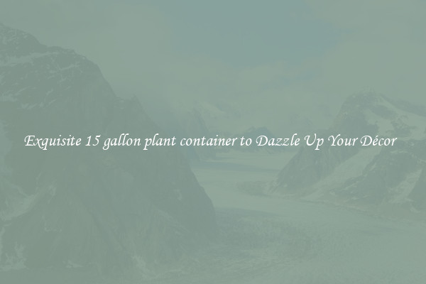 Exquisite 15 gallon plant container to Dazzle Up Your Décor  