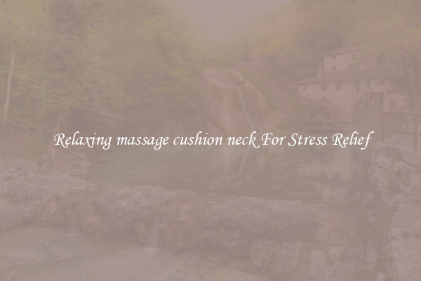 Relaxing massage cushion neck For Stress Relief