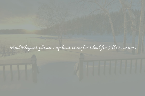 Find Elegant plastic cup heat transfer Ideal for All Occasions