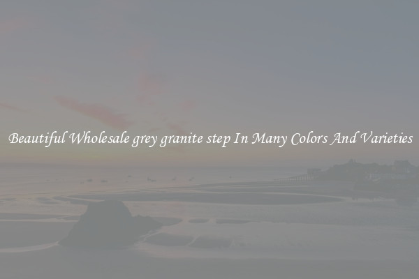 Beautiful Wholesale grey granite step In Many Colors And Varieties