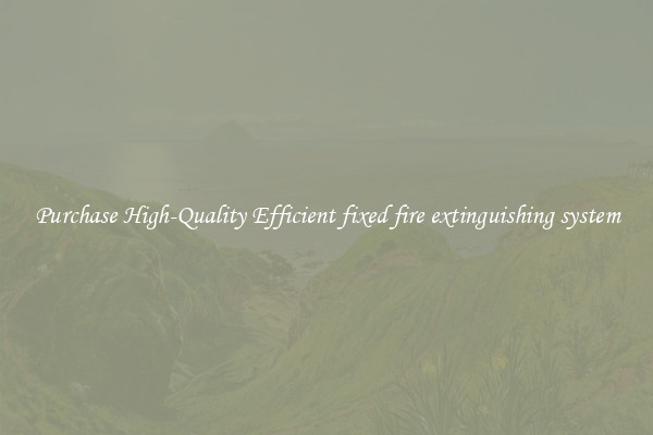 Purchase High-Quality Efficient fixed fire extinguishing system