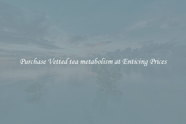 Purchase Vetted tea metabolism at Enticing Prices