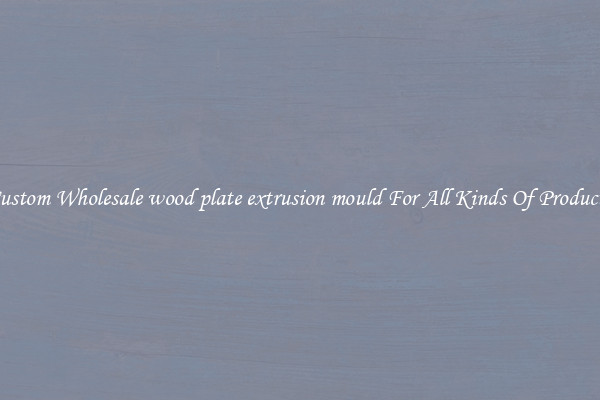 Custom Wholesale wood plate extrusion mould For All Kinds Of Products