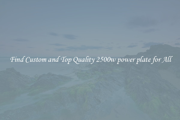 Find Custom and Top Quality 2500w power plate for All