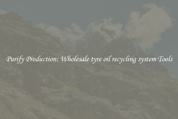 Purify Production: Wholesale tyre oil recycling system Tools