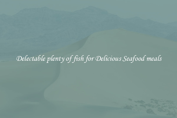 Delectable plenty of fish for Delicious Seafood meals