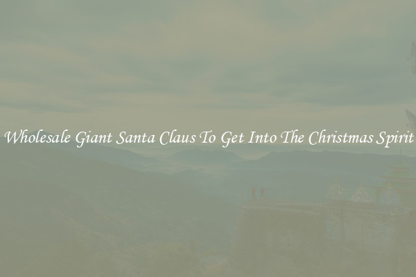Wholesale Giant Santa Claus To Get Into The Christmas Spirit