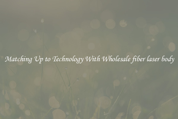 Matching Up to Technology With Wholesale fiber laser body