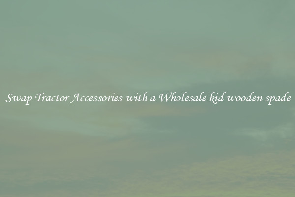 Swap Tractor Accessories with a Wholesale kid wooden spade