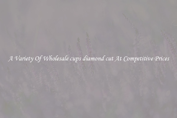 A Variety Of Wholesale cups diamond cut At Competitive Prices