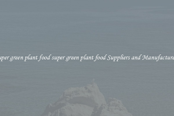 super green plant food super green plant food Suppliers and Manufacturers