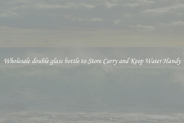 Wholesale double glass bottle to Store Carry and Keep Water Handy