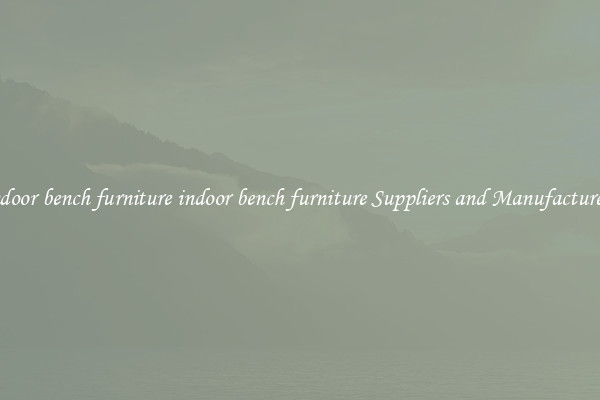 indoor bench furniture indoor bench furniture Suppliers and Manufacturers