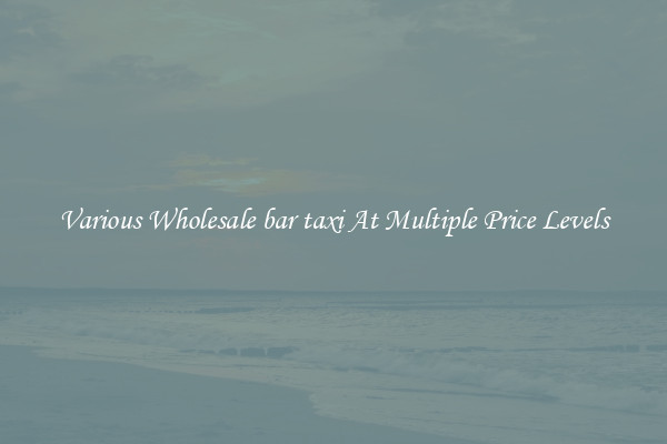 Various Wholesale bar taxi At Multiple Price Levels