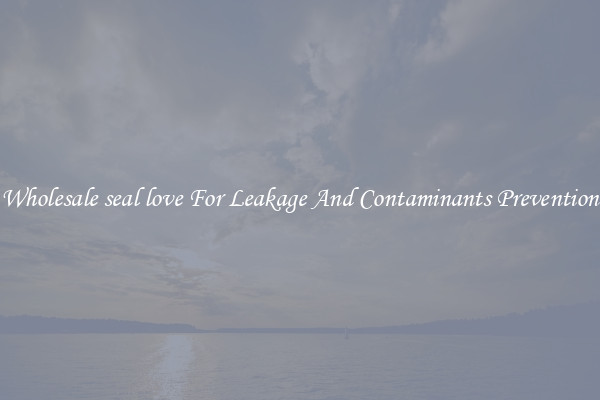 Wholesale seal love For Leakage And Contaminants Prevention
