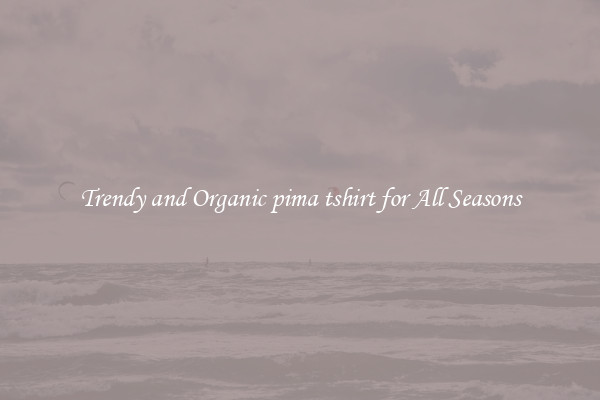 Trendy and Organic pima tshirt for All Seasons
