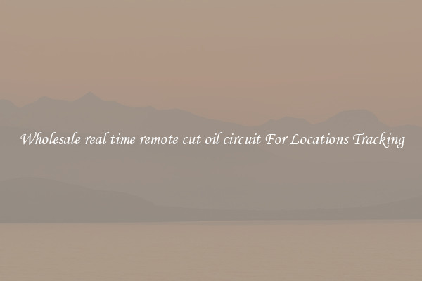 Wholesale real time remote cut oil circuit For Locations Tracking