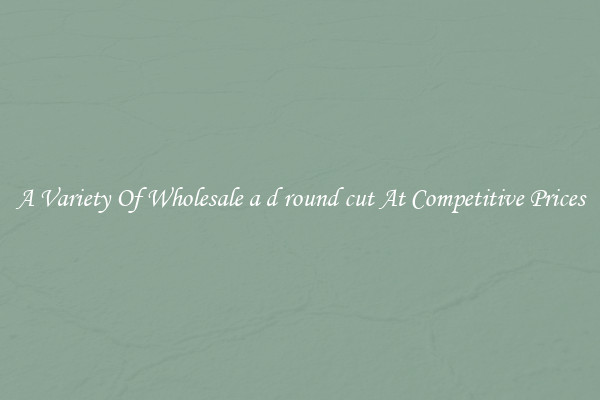 A Variety Of Wholesale a d round cut At Competitive Prices