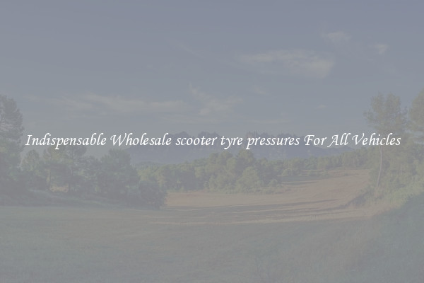 Indispensable Wholesale scooter tyre pressures For All Vehicles