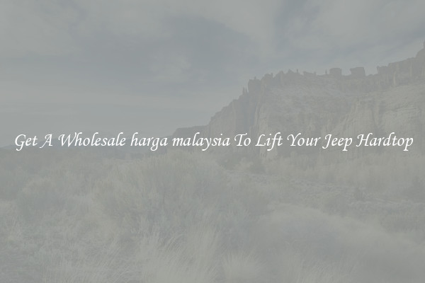 Get A Wholesale harga malaysia To Lift Your Jeep Hardtop
