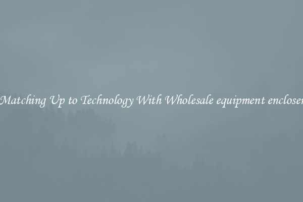 Matching Up to Technology With Wholesale equipment encloser